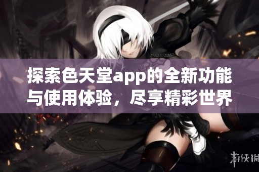 探索色天堂app的全新功能與使用體驗(yàn)，盡享精彩世界