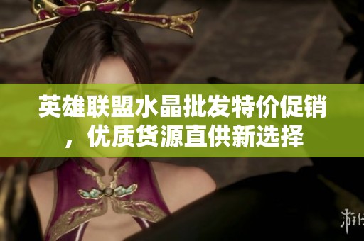 英雄聯(lián)盟水晶批發(fā)特價(jià)促銷，優(yōu)質(zhì)貨源直供新選擇