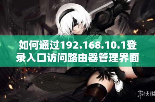 如何通過192.168.10.1登錄入口訪問路由器管理界面詳解