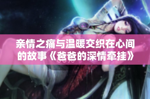 親情之痛與溫暖交織在心間的故事《爸爸的深情牽掛》