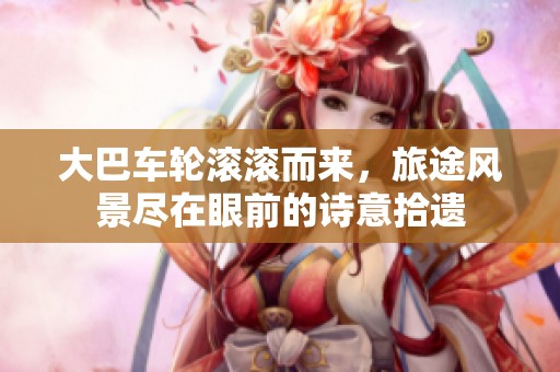 大巴車輪滾滾而來，旅途風(fēng)景盡在眼前的詩意拾遺