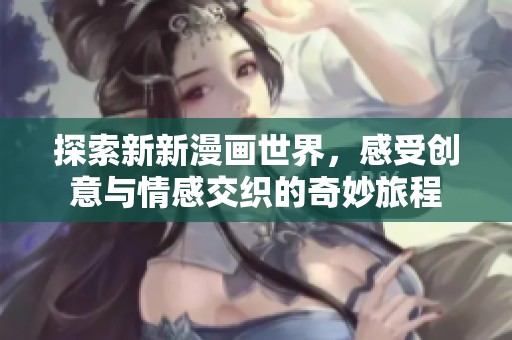 探索新新漫畫世界，感受創(chuàng)意與情感交織的奇妙旅程