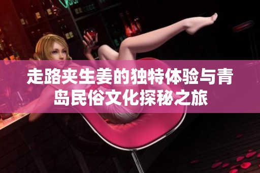 走路夾生姜的獨(dú)特體驗(yàn)與青島民俗文化探秘之旅