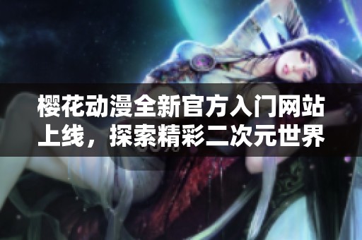 櫻花動漫全新官方入門網(wǎng)站上線，探索精彩二次元世界的最佳指南