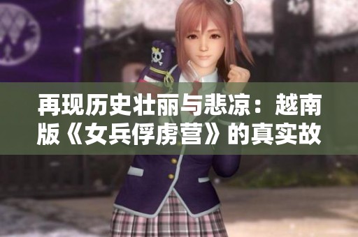 再現(xiàn)歷史壯麗與悲涼：越南版《女兵俘虜營(yíng)》的真實(shí)故事與情感之旅