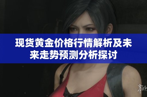 現(xiàn)貨黃金價(jià)格行情解析及未來(lái)走勢(shì)預(yù)測(cè)分析探討 現(xiàn)貨黃金價(jià)格行情解析及未來(lái)走勢(shì)預(yù)測(cè)分析探討