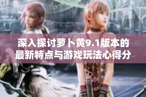 深入探討蘿卜黃9.1版本的最新特點與游戲玩法心得分享