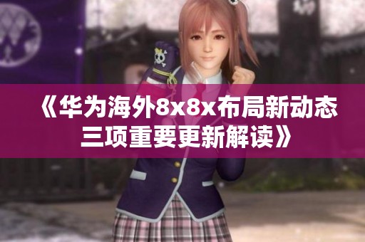 《華為海外8x8x布局新動(dòng)態(tài) 三項(xiàng)重要更新解讀》