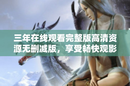 三年在線觀看完整版高清資源無刪減版，享受暢快觀影體驗