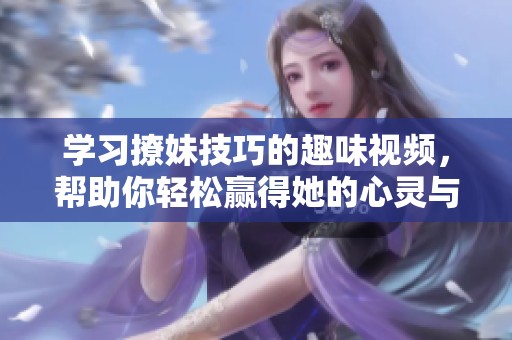 學(xué)習(xí)撩妹技巧的趣味視頻，幫助你輕松贏得她的心靈與青睞