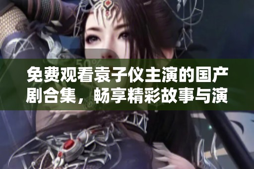 免費(fèi)觀看袁子儀主演的國產(chǎn)劇合集,暢享精彩故事與演員魅力 免費(fèi)觀看袁子儀主演的國產(chǎn)劇合集,暢享精彩故事與演員魅力
