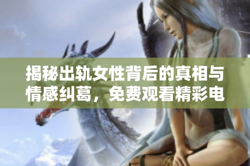 揭秘出軌女性背后的真相與情感糾葛，免費(fèi)觀看精彩電視劇續(xù)集