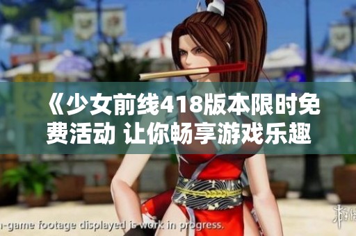 《少女前線418版本限時免費活動 讓你暢享游戲樂趣》