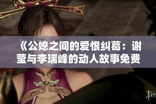 《公媳之間的愛恨糾葛：謝瑩與李瑞峰的動(dòng)人故事免費(fèi)閱讀》