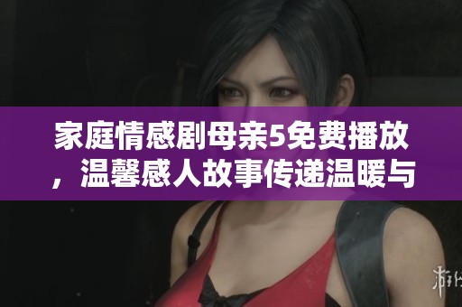 家庭情感劇母親5免費(fèi)播放，溫馨感人故事傳遞溫暖與希望