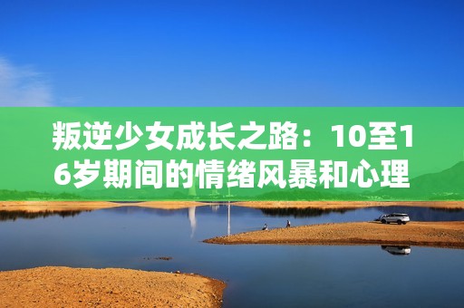 叛逆少女成長之路：10至16歲期間的情緒風暴和心理掙扎