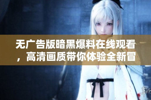 無廣告版暗黑爆料在線觀看，高清畫質(zhì)帶你體驗(yàn)全新冒險之旅