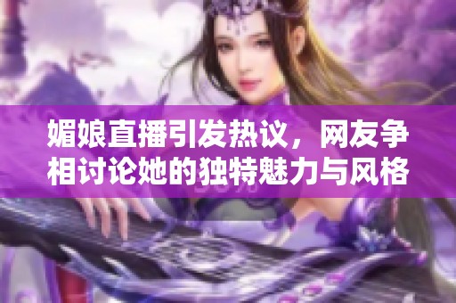 媚娘直播引發(fā)熱議，網(wǎng)友爭(zhēng)相討論她的獨(dú)特魅力與風(fēng)格