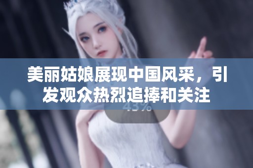 美麗姑娘展現(xiàn)中國風(fēng)采，引發(fā)觀眾熱烈追捧和關(guān)注