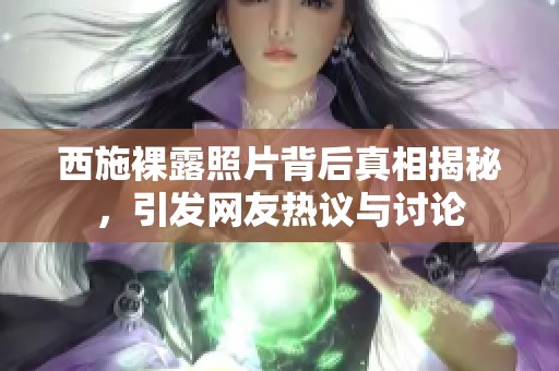 西施裸露照片背后真相揭秘，引發(fā)網(wǎng)友熱議與討論