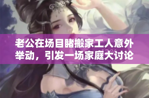 老公在場目睹搬家工人意外舉動(dòng)，引發(fā)一場家庭大討論