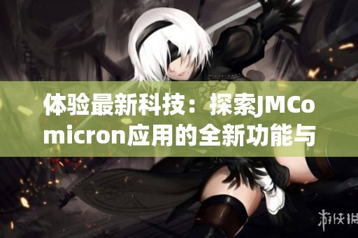 體驗(yàn)最新科技：探索JMComicron應(yīng)用的全新功能與優(yōu)勢