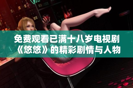 免費(fèi)觀看已滿十八歲電視劇《悠悠》的精彩劇情與人物解析活動(dòng)開啟了