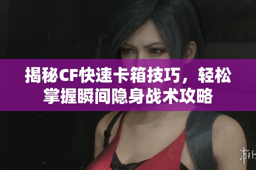 揭秘CF快速卡箱技巧，輕松掌握瞬間隱身戰(zhàn)術(shù)攻略