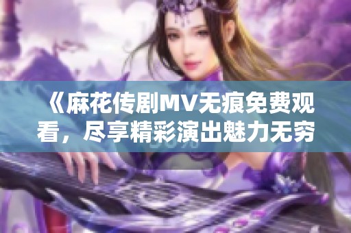 《麻花傳劇MV無(wú)痕免費(fèi)觀看，盡享精彩演出魅力無(wú)窮》