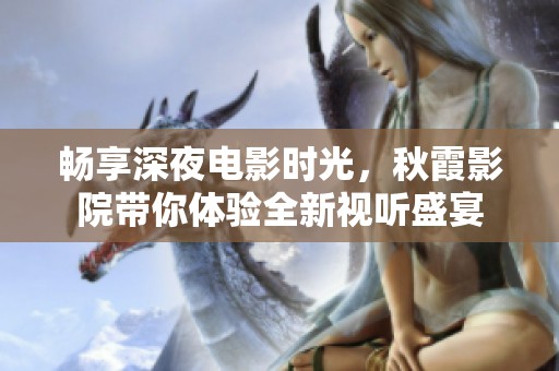 暢享深夜電影時光，秋霞影院帶你體驗全新視聽盛宴