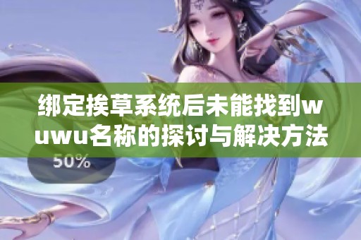 綁定挨草系統(tǒng)后未能找到wuwu名稱的探討與解決方法