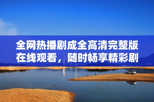 全網(wǎng)熱播劇成全高清完整版在線觀看，隨時(shí)暢享精彩劇情與感人故事