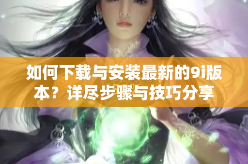 如何下載與安裝最新的9i版本？詳盡步驟與技巧分享