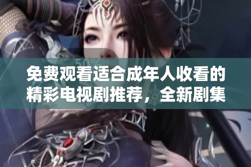 免費觀看適合成年人收看的精彩電視劇推薦，全新劇集盡在掌握中