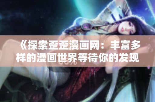 《探索歪歪漫畫網(wǎng)：豐富多樣的漫畫世界等待你的發(fā)現(xiàn)》