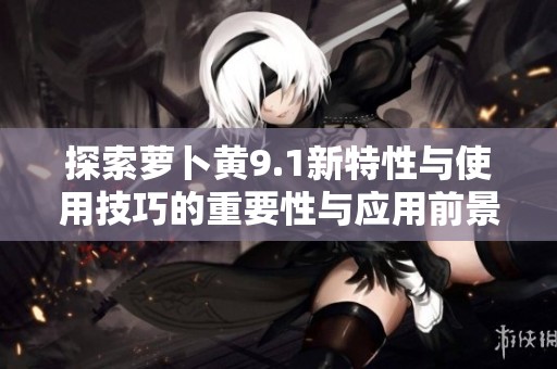 探索蘿卜黃9.1新特性與使用技巧的重要性與應用前景