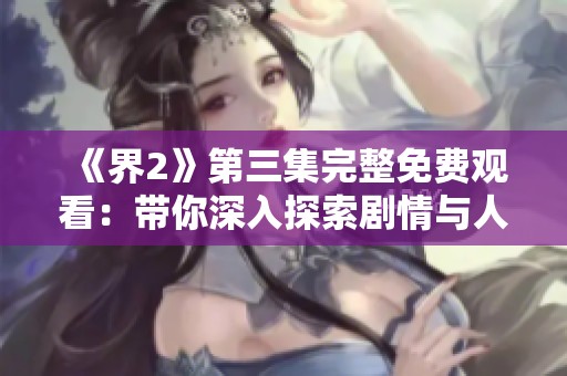 《界2》第三集完整免費(fèi)觀看：帶你深入探索劇情與人物發(fā)展
