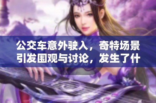 公交車意外駛?cè)?，奇特場景引發(fā)圍觀與討論，發(fā)生了什么事情？