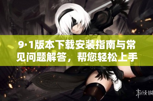 9·1版本下載安裝指南與常見(jiàn)問(wèn)題解答，幫您輕松上手
