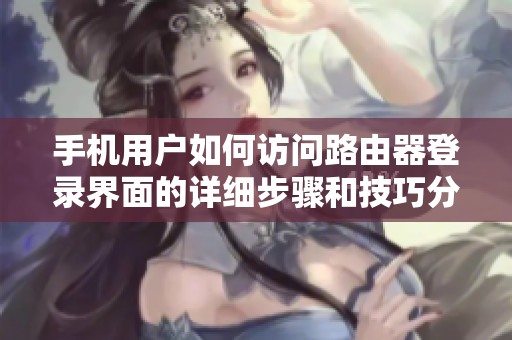 手機(jī)用戶如何訪問路由器登錄界面的詳細(xì)步驟和技巧分享