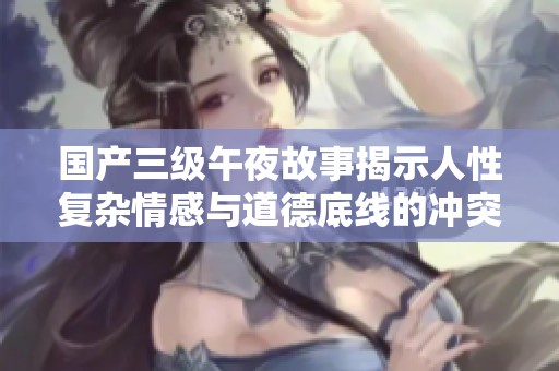 國(guó)產(chǎn)三級(jí)午夜故事揭示人性復(fù)雜情感與道德底線的沖突與探討