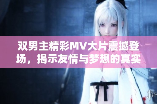 雙男主精彩MV大片震撼登場(chǎng)，揭示友情與夢(mèng)想的真實(shí)面紗