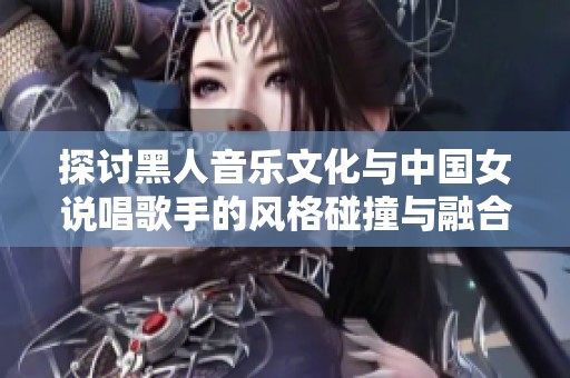 探討黑人音樂文化與中國女說唱歌手的風(fēng)格碰撞與融合之旅