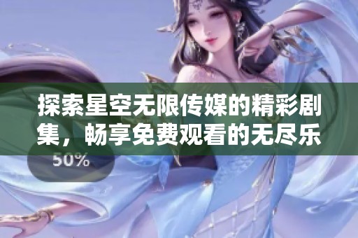 探索星空無(wú)限傳媒的精彩劇集，暢享免費(fèi)觀(guān)看的無(wú)盡樂(lè)趣