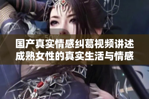 國(guó)產(chǎn)真實(shí)情感糾葛視頻講述成熟女性的真實(shí)生活與情感故事