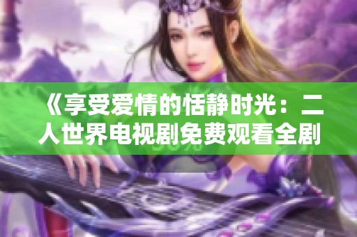 《享受愛情的恬靜時光：二人世界電視劇免費觀看全劇》