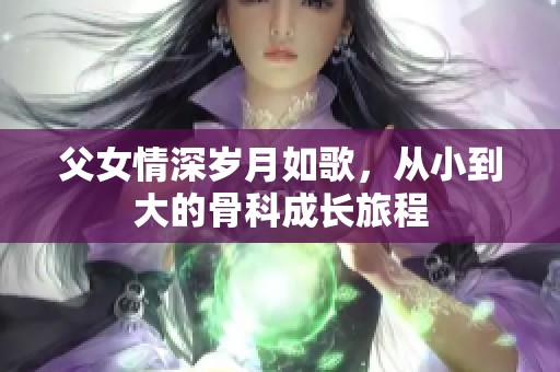 父女情深歲月如歌，從小到大的骨科成長(zhǎng)旅程