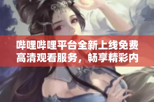 嗶哩嗶哩平臺(tái)全新上線免費(fèi)高清觀看服務(wù)，暢享精彩內(nèi)容不再有煩惱