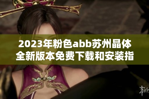 2023年粉色abb蘇州晶體全新版本免費下載和安裝指南
