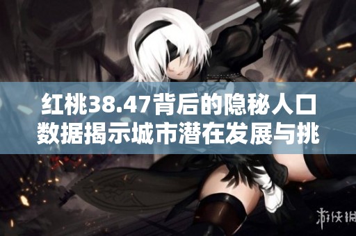 紅桃38.47背后的隱秘人口數(shù)據(jù)揭示城市潛在發(fā)展與挑戰(zhàn)
